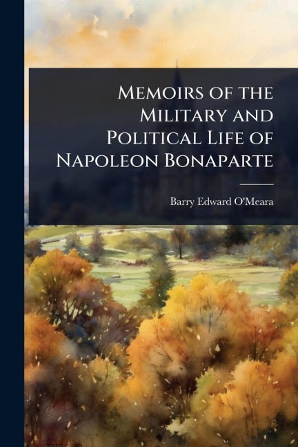 Memoirs of the Military and Political Life of Napoleon Bonaparte - Barry Edward O'Meara