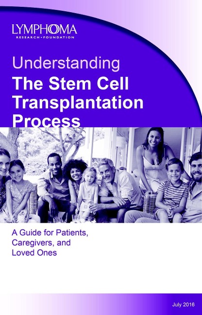 Understanding The Stem Cell Transplantation Process, A Guide for Patients, Caregivers, and Loved Ones, July 2016 - Lymphoma Research Foundation