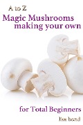 A to Z Magic Mushrooms Making Your Own for Total Beginners - Lisa Bond
