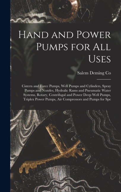 Hand and Power Pumps for all Uses; Cistern and Force Pumps, Well Pumps and Cylinders, Spray Pumps and Nozzles, Hydralic Rams and Pneumatic Water Syste - Salem Deming Co