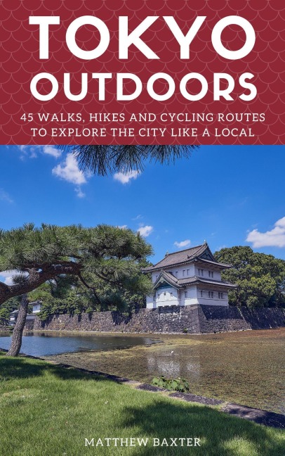 Tokyo Outdoors: 45 Walks, Hikes and Cycling Routes to Explore the City Like a Local (Japan Travel Guides by Matthew Baxter, #2) - Matthew Baxter