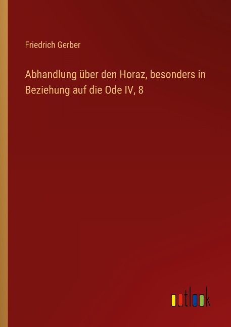 Abhandlung über den Horaz, besonders in Beziehung auf die Ode IV, 8 - Friedrich Gerber