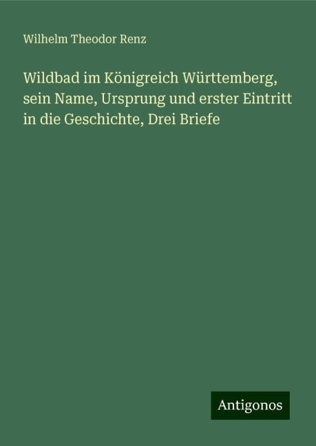 Wildbad im Königreich Württemberg, sein Name, Ursprung und erster Eintritt in die Geschichte, Drei Briefe - Wilhelm Theodor Renz