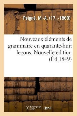 Nouveaux Éléments de Grammaire En Quarante-Huit Leçons. Nouvelle Édition - Peigne-M