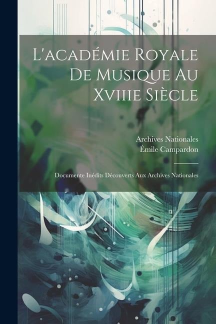 L'académie Royale De Musique Au Xviiie Siècle: Documente Inédits Découverts Aux Archives Nationales - Émile Campardon, Archives Nationales