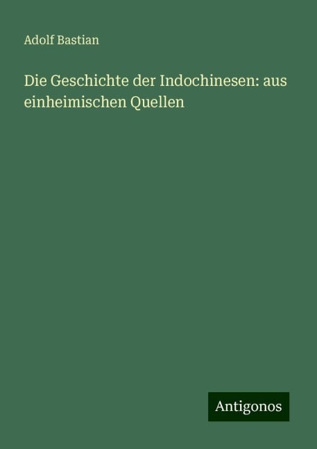 Die Geschichte der Indochinesen: aus einheimischen Quellen - Adolf Bastian