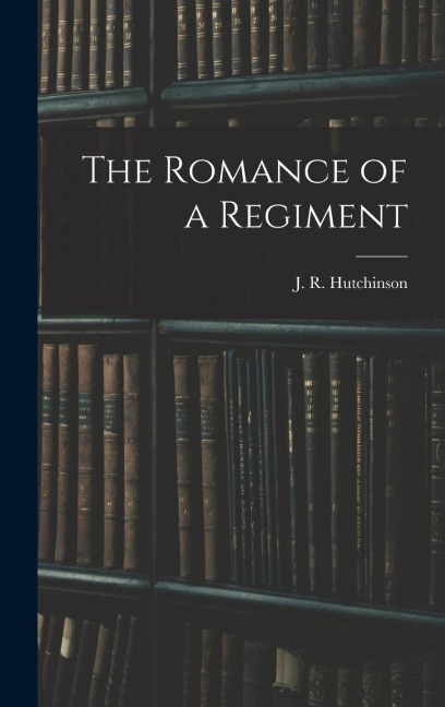 The Romance of a Regiment - J. R. Hutchinson