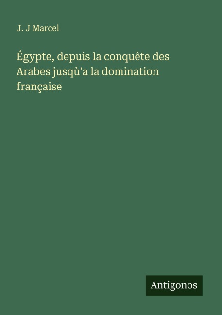 Égypte, depuis la conquête des Arabes jusqù'a la domination française - J. J Marcel