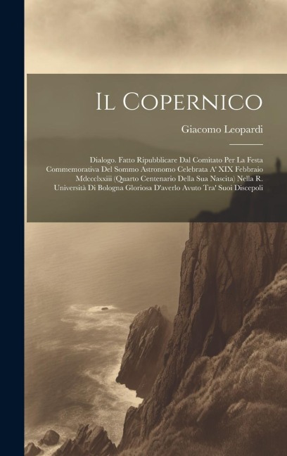 Il Copernico: Dialogo. Fatto Ripubblicare Dal Comitato Per La Festa Commemorativa Del Sommo Astronomo Celebrata A' XIX Febbraio Mdcc - Giacomo Leopardi