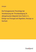 Cover-Bild zum Titel 'Die Portugiesische Thronfolge bei Veranlassung der Thronbesteigung Sr. allergetreusten Majestät Dom Pedro's V., Königs von Portugal und Algarbien, Herzogs zu Sachsen' von 'Anonym'