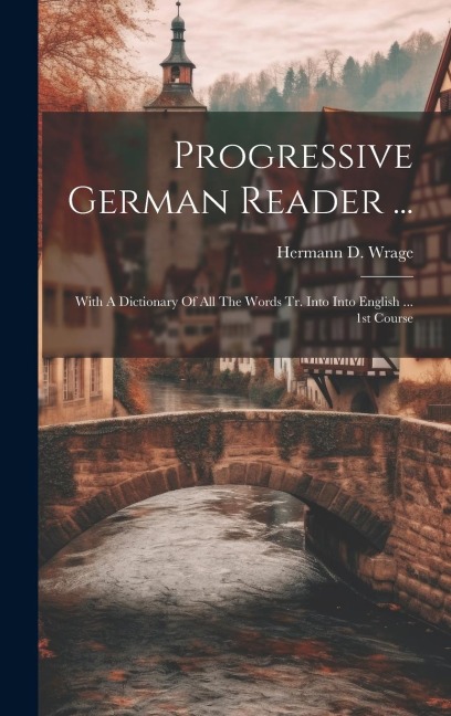 Progressive German Reader ...: With A Dictionary Of All The Words Tr. Into Into English ... 1st Course - Hermann D. Wrage