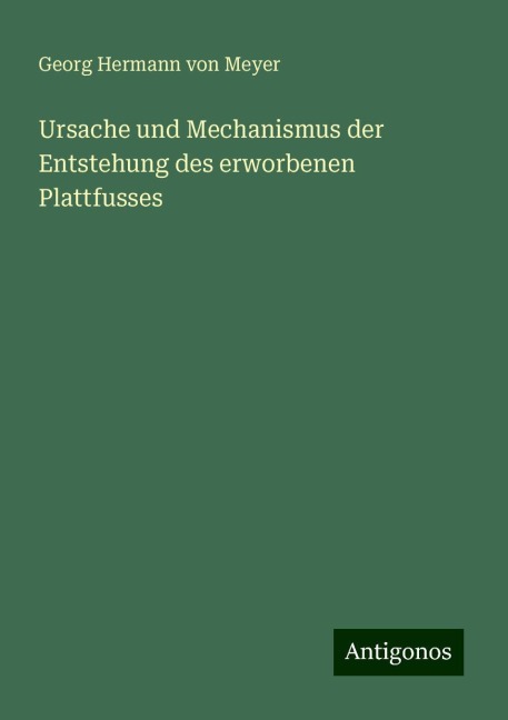 Ursache und Mechanismus der Entstehung des erworbenen Plattfusses - Georg Hermann Von Meyer