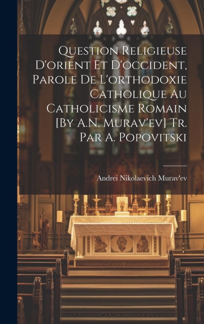 Question Religieuse D'orient Et D'occident, Parole De L'orthodoxie Catholique Au Catholicisme Romain [By A.N. Murav'ev] Tr. Par A. Popovitski - Andrei Nikolaevich Murav'ev