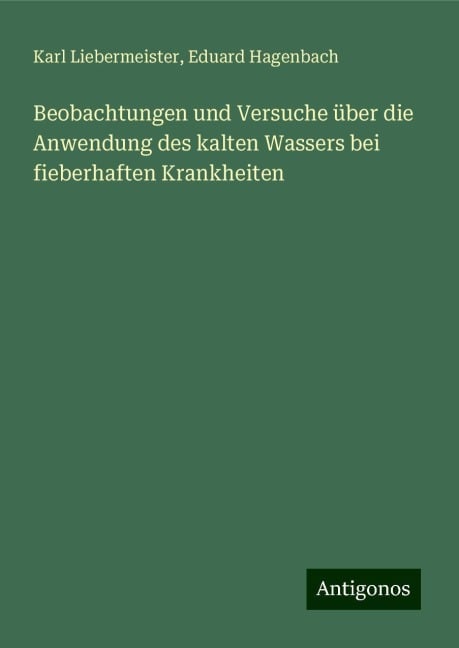 Beobachtungen und Versuche über die Anwendung des kalten Wassers bei fieberhaften Krankheiten - Karl Liebermeister, Eduard Hagenbach