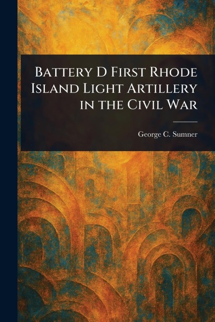Battery D First Rhode Island Light Artillery in the Civil War - George C Sumner