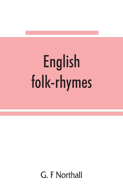 English folk-rhymes; a collection of traditional verses relating to places and persons, customs, superstitions, etc - G. F Northall