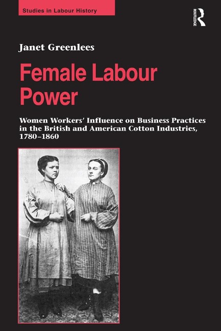 Female Labour Power: Women Workers' Influence on Business Practices in the British and American Cotton Industries, 1780-1860 - Janet Greenlees