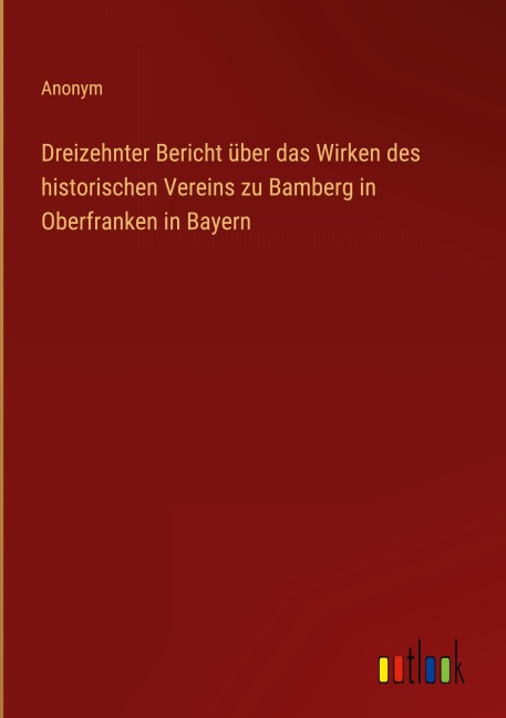 Dreizehnter Bericht über das Wirken des historischen Vereins zu Bamberg in Oberfranken in Bayern - Anonym