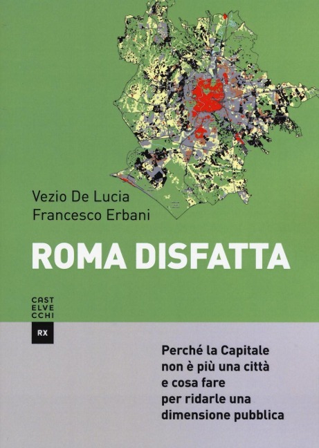 Roma disfatta. Perché la Capitale non è più una città e cosa fare per ridarle una dimensione pubblica - Francesco Erbani, Vezio De Lucia