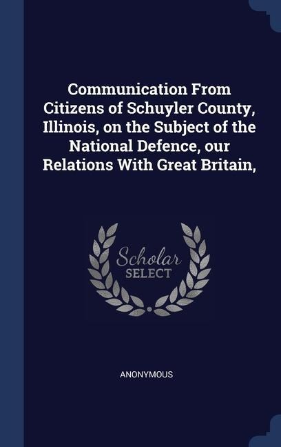 Communication From Citizens of Schuyler County, Illinois, on the Subject of the National Defence, our Relations With Great Britain, - Anonymous