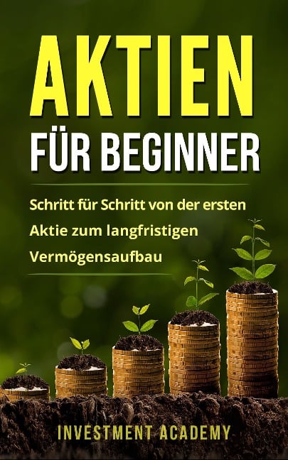 Aktien für Beginner: Schritt für Schritt von der ersten Aktie zum langfristigen Vermögensaufbau - Geld Sparen, Ansparen und langfristig Geld anlegen (Börse & Finanzen, #1) - Investment Academy