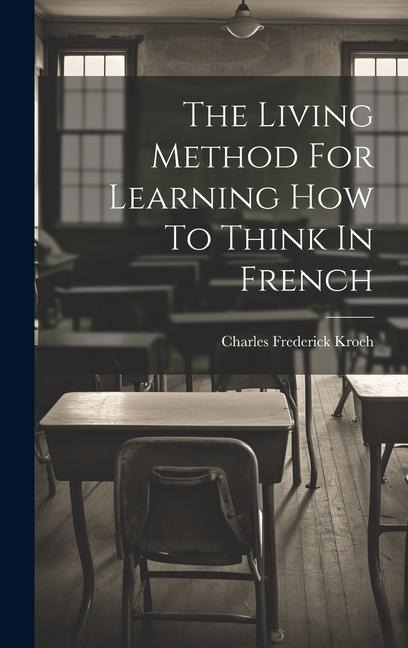 The Living Method For Learning How To Think In French - Charles Frederick Kroeh