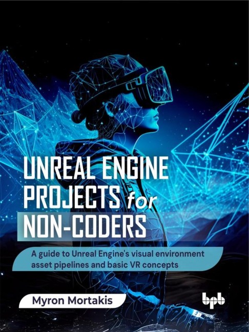 Unreal Engine Projects for Non-coders: A guide to Unreal Engine's visual environment asset pipelines and basic VR concepts - Myron Mortakis