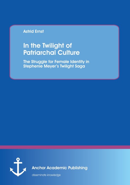 In the Twilight of Patriarchal Culture: The Struggle for Female Identity in Stephenie Meyer's Twilight Saga - Astrid Ernst