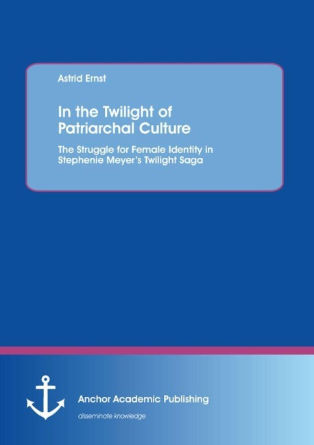 In the Twilight of Patriarchal Culture: The Struggle for Female Identity in Stephenie Meyer's Twilight Saga - Astrid Ernst