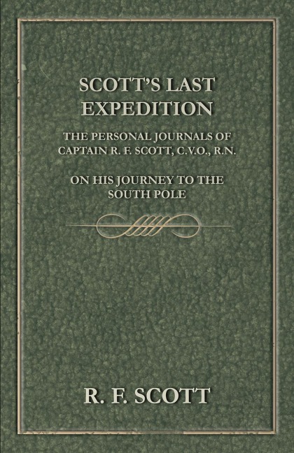 Scott's Last Expedition - The Personal Journals of Captain R. F. Scott, C.V.O., R.N., on his Journey to the South Pole - R. F. Scott