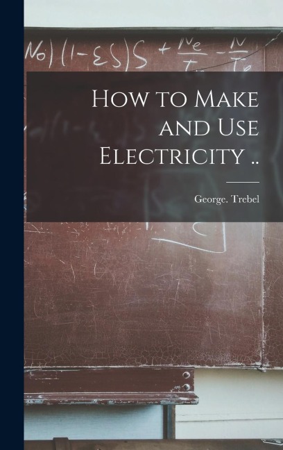 How to Make and Use Electricity .. - George Trebel