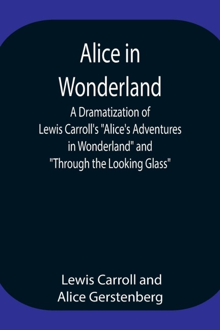 Alice in Wonderland ; A Dramatization of Lewis Carroll's "Alice's Adventures in Wonderland" and "Through the Looking Glass" - Lewis Carroll, Alice Gerstenberg