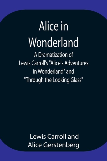 Alice In Wonderland ; A Dramatization Of Lewis Carroll'S "Alice'S Adventures In Wonderland" And "Through The Looking Glass" - Lewis Carroll, Alice Gerstenberg