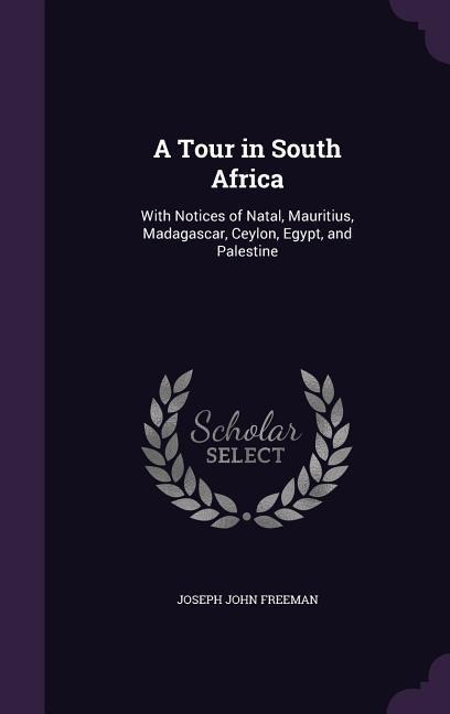 A Tour in South Africa: With Notices of Natal, Mauritius, Madagascar, Ceylon, Egypt, and Palestine - Joseph John Freeman