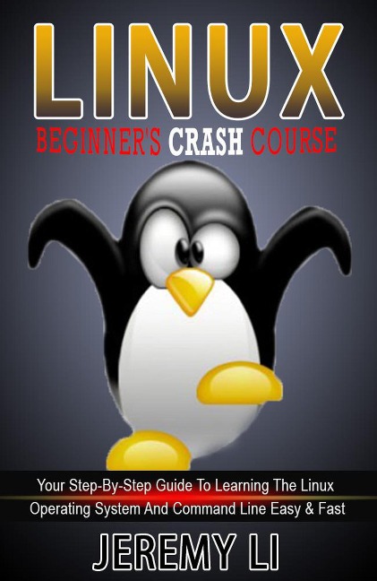 LINUX: Beginner's Crash Course. Your Step-By-Step Guide To Learning The Linux Operating System And Command Line Easy & Fast! - Jeremy Li