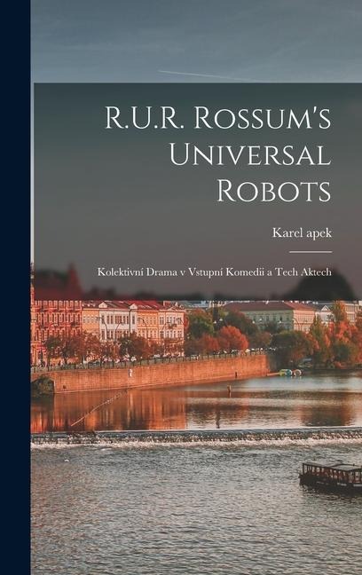 R.U.R. Rossum's universal robots; kolektivní drama v vstupní komedii a tech aktech - Karel Capek