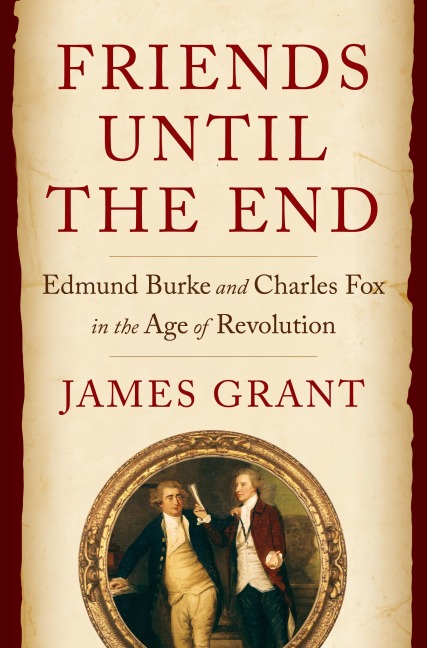 Friends Until the End: Edmund Burke and Charles Fox in the Age of Revolution - James Grant