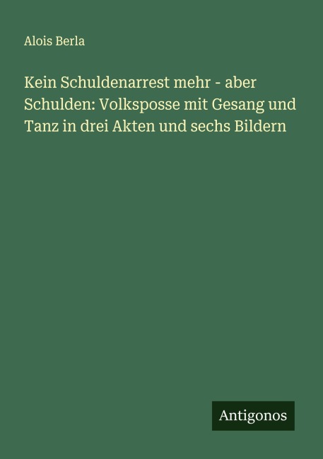 Kein Schuldenarrest mehr - aber Schulden: Volksposse mit Gesang und Tanz in drei Akten und sechs Bildern - Alois Berla