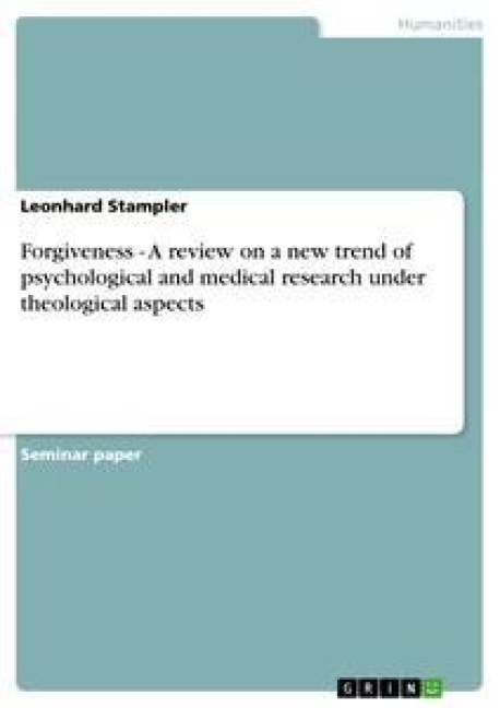 Forgiveness - A review on a new trend of psychological and medical research under theological aspects - Leonhard Stampler