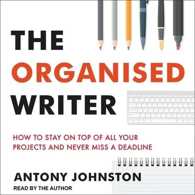 The Organised Writer: How to Stay on Top of All Your Projects and Never Miss a Deadline - Antony Johnston