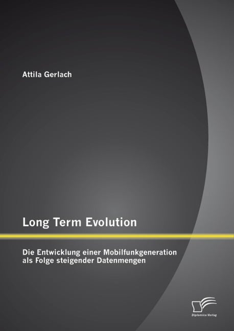 Long Term Evolution: Die Entwicklung einer Mobilfunkgeneration als Folge steigender Datenmengen - Attila Gerlach
