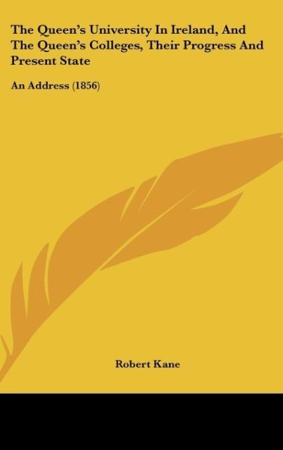 The Queen's University In Ireland, And The Queen's Colleges, Their Progress And Present State - Robert Kane