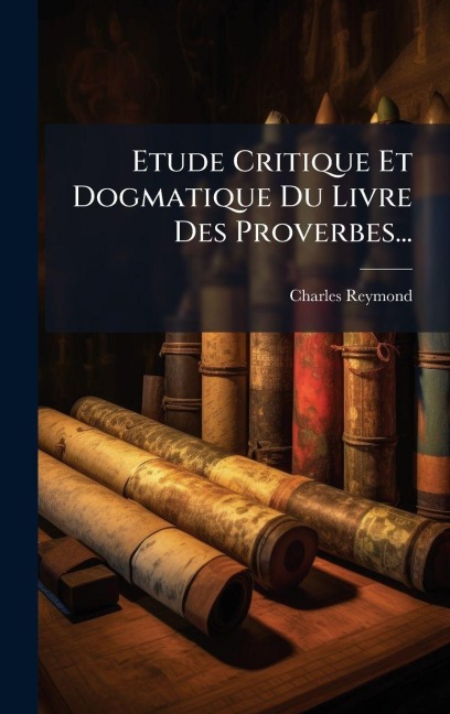 Etude Critique Et Dogmatique Du Livre Des Proverbes... - Charles Reymond