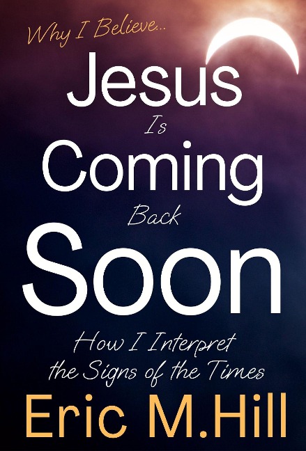 Why I Believe Jesus Is Coming Back Soon: How I Interpret the Signs of the Times - Eric M Hill
