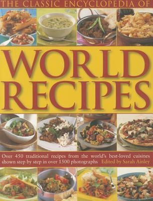 The Classic Encyclopedia of World Recipes: Over 450 Traditional Recipes from the World's Best-Loved Cuisines Shown Step by Step in Over 1500 Photograp - Sarah Ainley