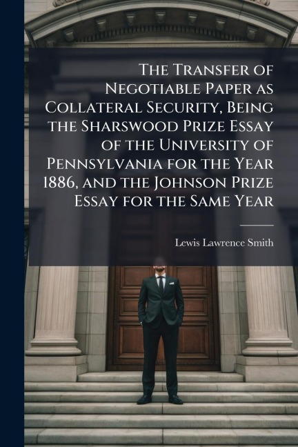 The Transfer of Negotiable Paper as Collateral Security, Being the Sharswood Prize Essay of the University of Pennsylvania for the Year 1886, and the Johnson Prize Essay for the Same Year - Lewis Lawrence Smith
