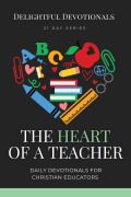 The Heart of a Teacher: Daily Devotionals for Christian Educators - Delightful Devotionals