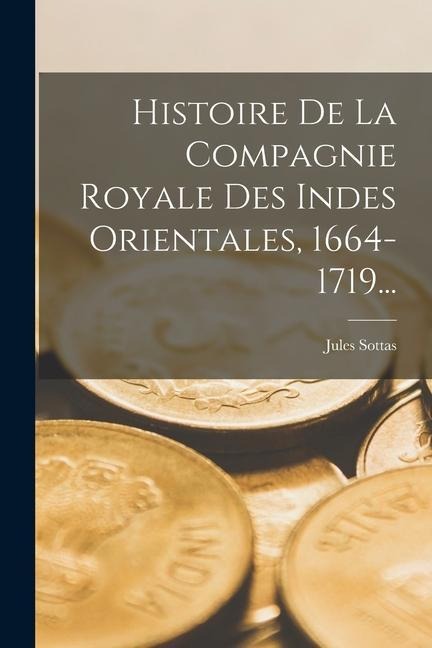 Histoire De La Compagnie Royale Des Indes Orientales, 1664-1719... - Jules Sottas
