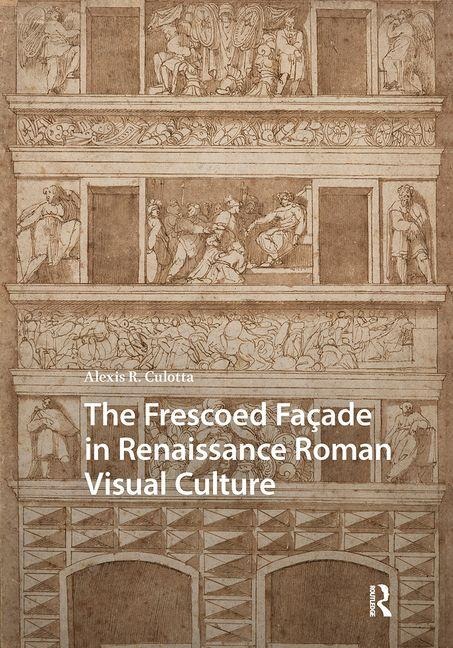 The Frescoed Facade in Renaissance Roman Visual Culture - Alexis Culotta