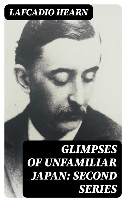 Glimpses of Unfamiliar Japan: Second Series - Lafcadio Hearn
